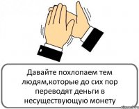 Давайте похлопаем тем людям,которые до сих пор переводят деньги в несуществующую монету