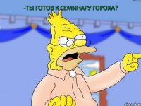 -Ты готов к семинару Гороха?