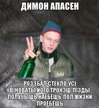 Димон апасен роз'ебал стекло-усi вiноваты.Його тронэш-пiзды получышь,наебёшь-пол жизни проебёшь