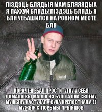 пiздэць блядь!Я мам бляяядь!А я паххуй блядь!Пiздэць блядь я бля уебашился на ровном месте бля короче:я ебал проститутку у себя дома(покы малои нэ було)а она своему мужыку настучала сука крепостная,а её мужык с тюрьмы прыйшов