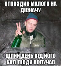 Отпиздив малого на діскачу Цілий день від його баті пісди получав