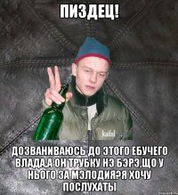 пиздец! дозваниваюсь до этого ебучего Влада,а он трубку нэ бэрэ,що у нього за мэлодия?Я хочу послухаты