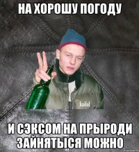 на хорошу погоду и сэксом на прыроди зайнятыся можно