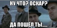 Ну что? Оскар? Да пошёл ты.....