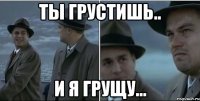 ты грустишь.. и я грущу...