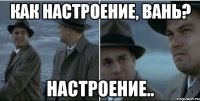 Как настроение, Вань? настроение..