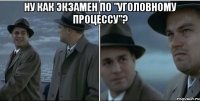 Ну как экзамен по "Уголовному процессу"? 