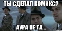 Ты сделал комикс? Аура не та...