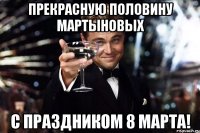 прекрасную половину мартыновых с праздником 8 марта!