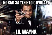 бокал за тех кто слушает Lil wayna