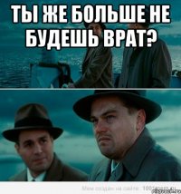 ты же больше не будешь врат? 