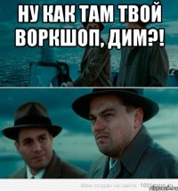 Ну как там твой воркшоп, Дим?! 