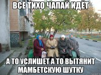 Всё тихо Чапай идёт А то услишет а то вытянит мамбетскую шутку