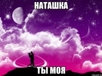 НАТАШКА ТЫ МОЯ