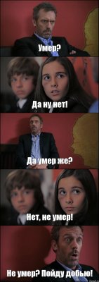 Умер? Да ну нет! Да умер же? Нет, не умер! Не умер? Пойду добью!