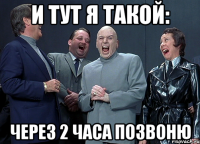 И тут я такой: Через 2 часа позвоню