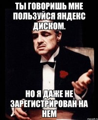 ТЫ говоришь мне пользуйся яндекс диском. но я даже не зарегистрирован на нем