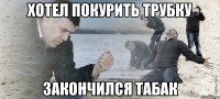 Хотел покурить трубку Закончился табак