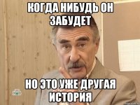 Когда нибудь он забудет но это уже другая история