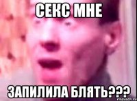 СЕКС МНЕ ЗАПИЛИЛА БЛЯТЬ???