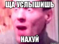 Ща услышишь нахуй