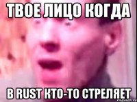 Твое лицо когда в Rust кто-то стреляет