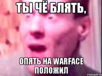 ты чё блять, опять на warface положил