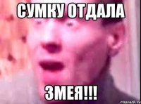 сумку отдала змея!!!