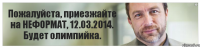 Пожалуйста, приезжайте на НЕФОРМАТ, 12.03.2014. Будет олимпийка.