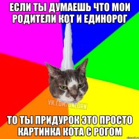 если ты думаешь что мои родители кот и единорог то ты придурок это просто картинка кота с рогом