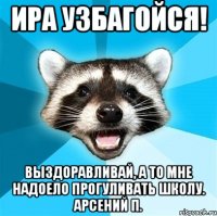 Ира узбагойся! Выздоравливай, а то мне надоело прогуливать школу. Арсений П.