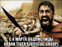  с 8 марта подписчицы Urban Tiger's(official group)