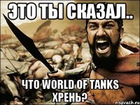 Это ты сказал.. Что World Of Tanks хрень?