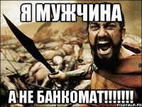 Я мужчина А не банкомат!!!!!!!