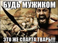 Будь мужиком Это же спарта тварь!!!