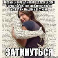 несомненно, в алкоголе есть женские гормоны: выпивший мужчина не может ни машину вести, ни заткнуться