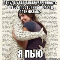 откуда у вас такая уверенность в себе и постоянный заряд оптимизма? я пью