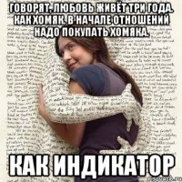 говорят, любовь живёт три года. Как хомяк. В начале отношений надо покупать хомяка. как индикатор