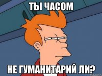 Ты часом Не гуманитарий ли?