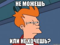 не можешь или не хочешь?