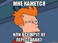 мне кажется или все жрут не переставая?