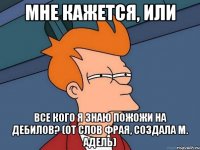 Мне кажется, или Все кого я знаю пожожи на дебилов? (От слов Фрая, создала М. Адель)