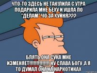 Что-то здесь не так!Лила с утра подарила мне беху и ушла по "делам".ЧО ЗА ХУЙНЯ??? Блять,она сука мне изменяет!!!!!!!!!!!!!! ну слава богу ,а я то думал она на наркотиках