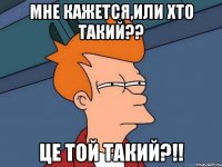 мне кажется,или хто такий?? це той такий?!!