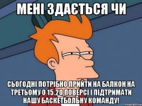 Мені здається чи сьогодні потрібно прийти на балкон на третьому о 15.20 поверсі і підтримати нашу баскетбольну команду!