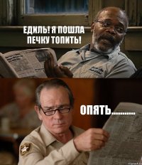 ЕДИЛЬ! Я ПОШЛА ПЕЧКУ ТОПИТЬ! ОПЯТЬ...........