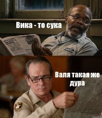 Вика - то сука Валя такая же дура