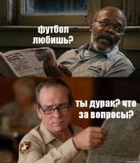 футбол любишь? ты дурак? что за вопросы?