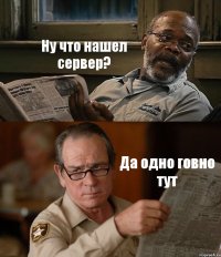 Ну что нашел сервер? Да одно говно тут