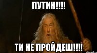 ПУТИН!!!! ТИ НЕ ПРОЙДЕШ!!!!